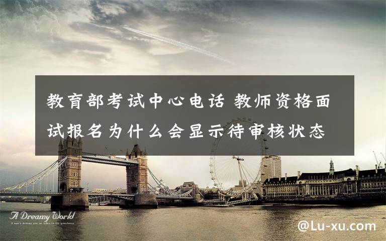 教育部考试中心电话 教师资格面试报名为什么会显示待审核状态 教育部考试中心客服电话多少