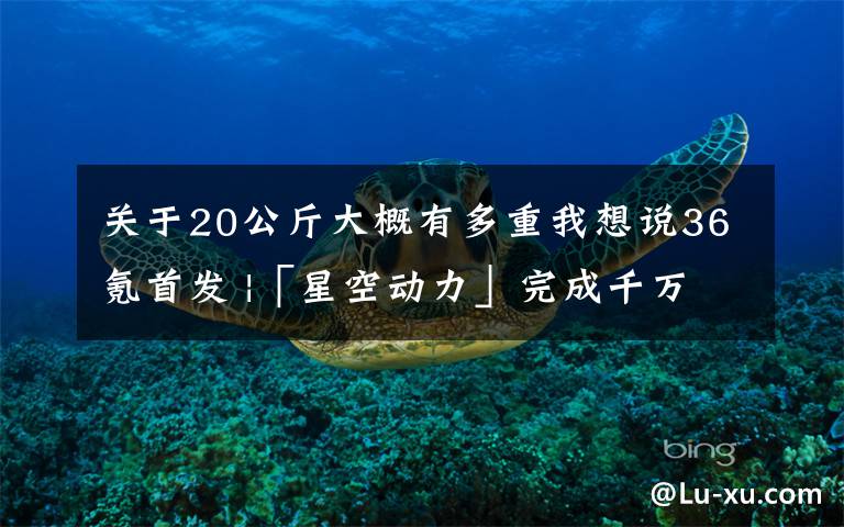 关于20公斤大概有多重我想说36氪首发 |「星空动力」完成千万元级天使轮融资，发力霍尔推进器研发制造