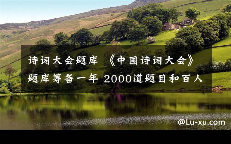 诗词大会题库 《中国诗词大会》题库筹备一年 2000道题目和百人团哪里来？