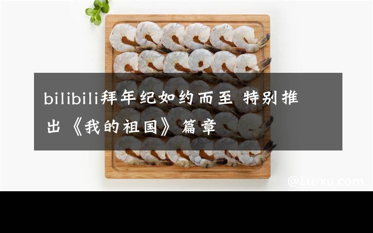 bilibili拜年纪如约而至 特别推出《我的祖国》篇章