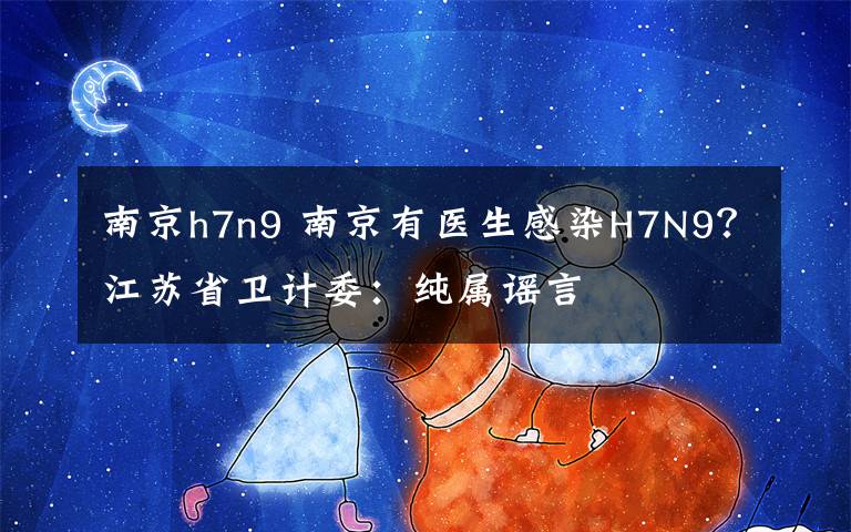 南京h7n9 南京有医生感染H7N9？江苏省卫计委：纯属谣言