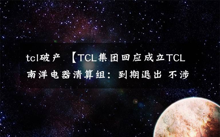 tcl破产 【TCL集团回应成立TCL南洋电器清算组：到期退出 不涉及破产或其他纠纷】