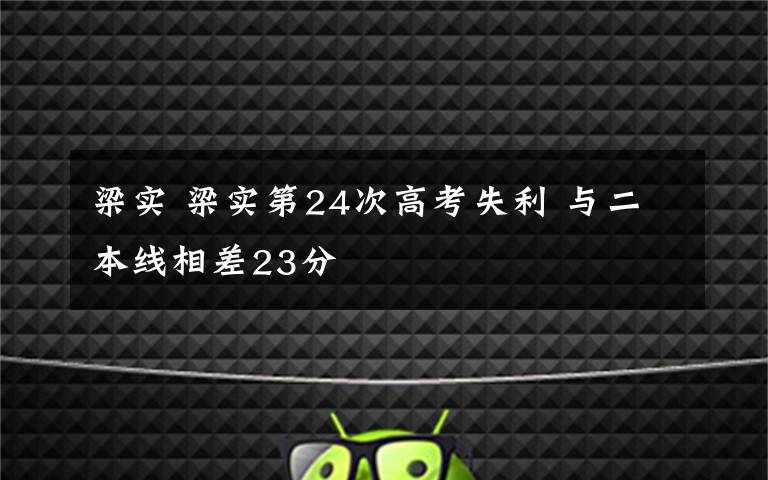 梁实 梁实第24次高考失利 与二本线相差23分