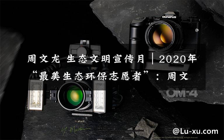周文龙 生态文明宣传月｜2020年“最美生态环保志愿者”：周文龙