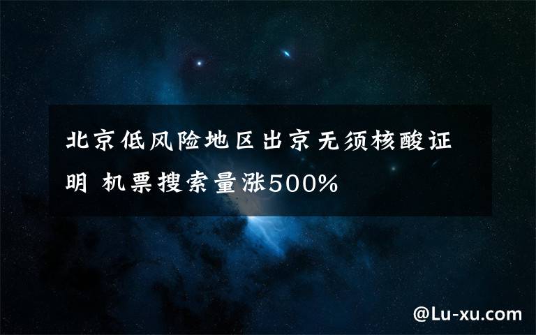 北京低风险地区出京无须核酸证明 机票搜索量涨500%
