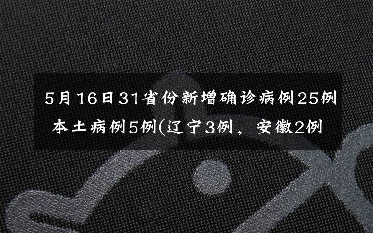 5月16日31省份新增确诊病例25例 本土病例5例(辽宁3例，安徽2例) 过程真相详细揭秘！