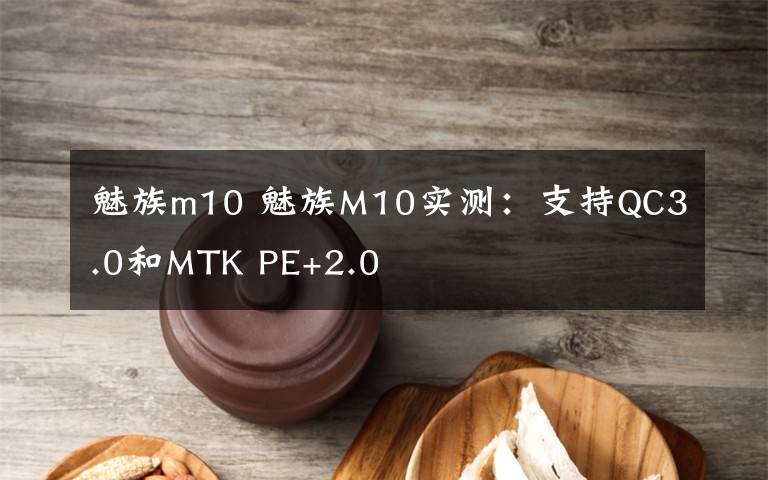 魅族m10 魅族M10实测：支持QC3.0和MTK PE+2.0
