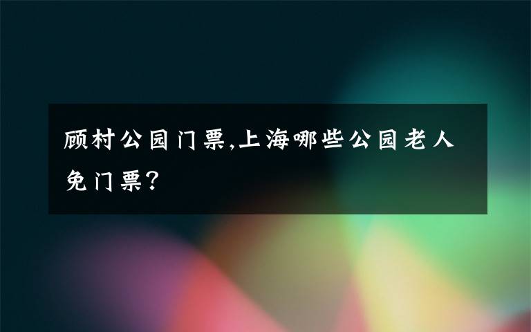 顾村公园门票,上海哪些公园老人免门票？