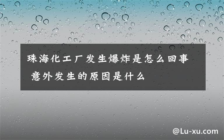 珠海化工厂发生爆炸是怎么回事 意外发生的原因是什么