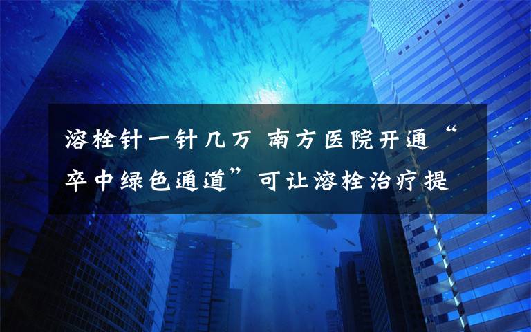 溶栓针一针几万 南方医院开通“卒中绿色通道”可让溶栓治疗提早1小时