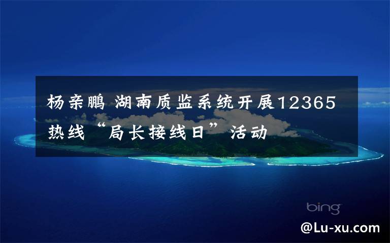 杨亲鹏 湖南质监系统开展12365热线“局长接线日”活动