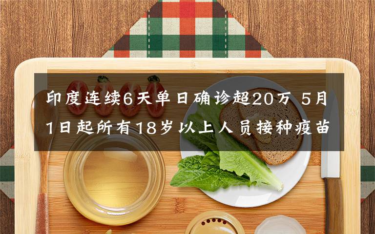 印度连续6天单日确诊超20万 5月1日起所有18岁以上人员接种疫苗 事件详细经过！