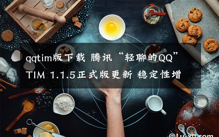 qqtim版下载 腾讯“轻聊的QQ”TIM 1.1.5正式版更新 稳定性增强（附下载）