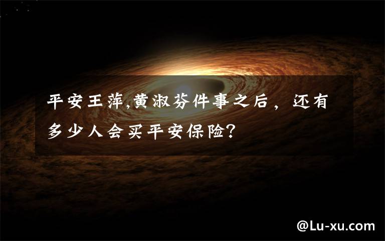 平安王萍,黄淑芬件事之后，还有多少人会买平安保险？