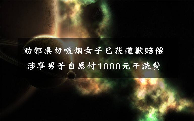 劝邻桌勿吸烟女子已获道歉赔偿 涉事男子自愿付1000元干洗费 究竟发生了什么?