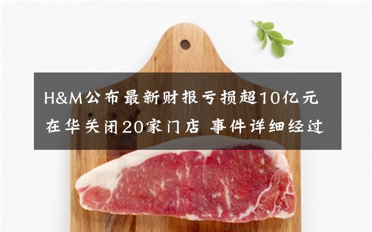 H&M公布最新财报亏损超10亿元 在华关闭20家门店 事件详细经过！