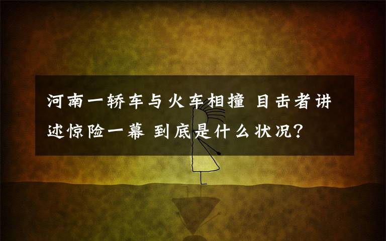 河南一轿车与火车相撞 目击者讲述惊险一幕 到底是什么状况？