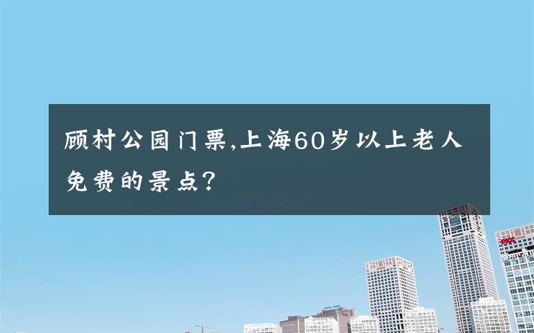 顾村公园门票,上海60岁以上老人免费的景点？