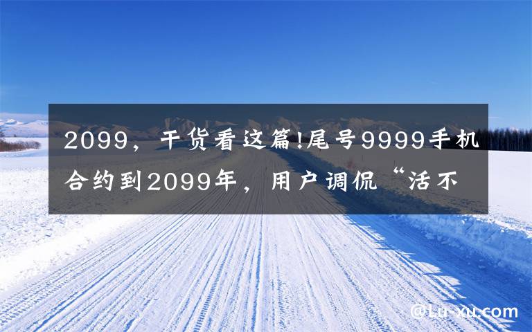 2099，干货看这篇!尾号9999手机合约到2099年，用户调侃“活不到那时”