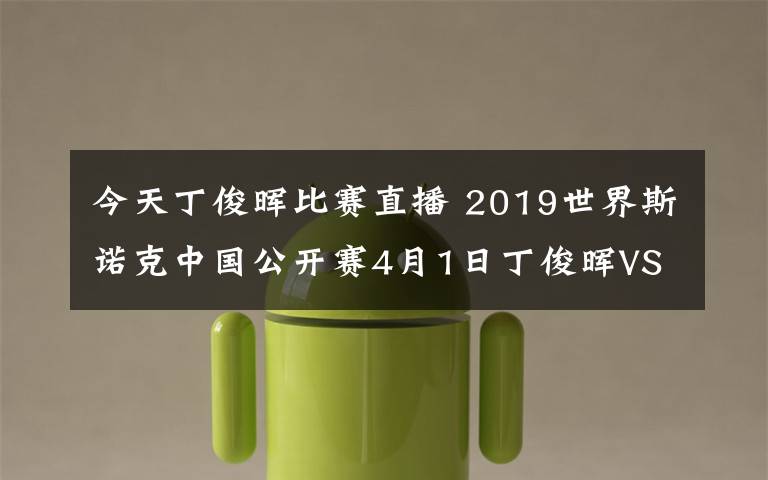 今天丁俊晖比赛直播 2019世界斯诺克中国公开赛4月1日丁俊晖VS张健康CCTV5直播