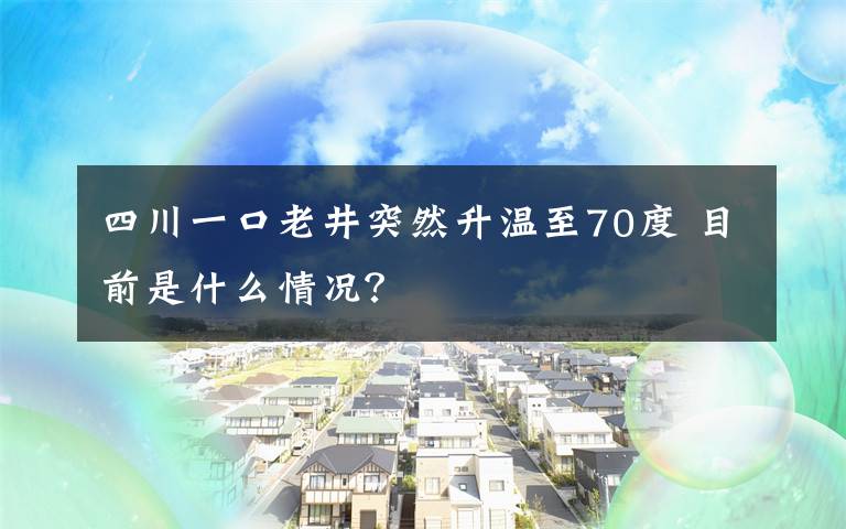 四川一口老井突然升温至70度 目前是什么情况？