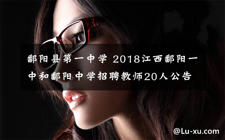 鄱阳县第一中学 2018江西鄱阳一中和鄱阳中学招聘教师20人公告