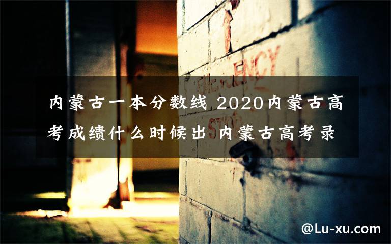 内蒙古一本分数线 2020内蒙古高考成绩什么时候出 内蒙古高考录取分数线几号公布