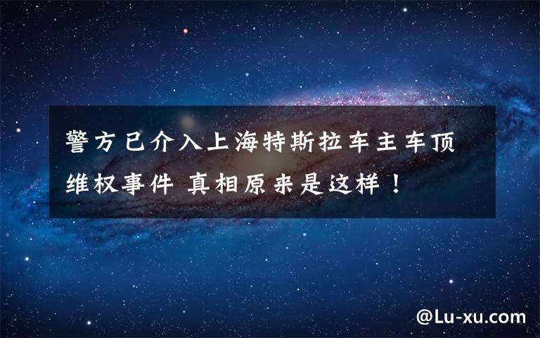 警方已介入上海特斯拉车主车顶维权事件 真相原来是这样！