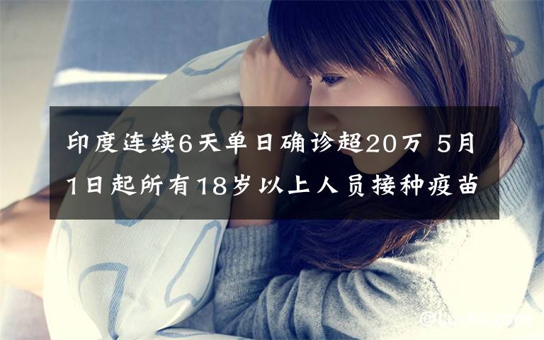 印度连续6天单日确诊超20万 5月1日起所有18岁以上人员接种疫苗 到底是什么状况？