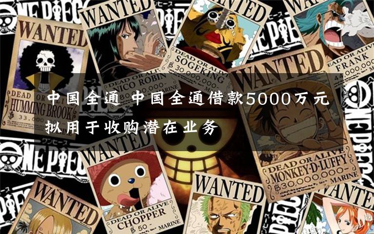 中国全通 中国全通借款5000万元拟用于收购潜在业务