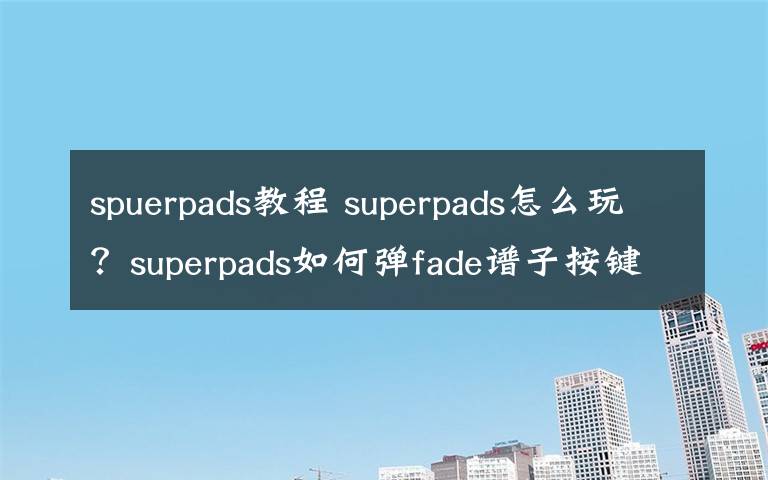 spuerpads教程 superpads怎么玩？superpads如何弹fade谱子按键顺序步骤教程