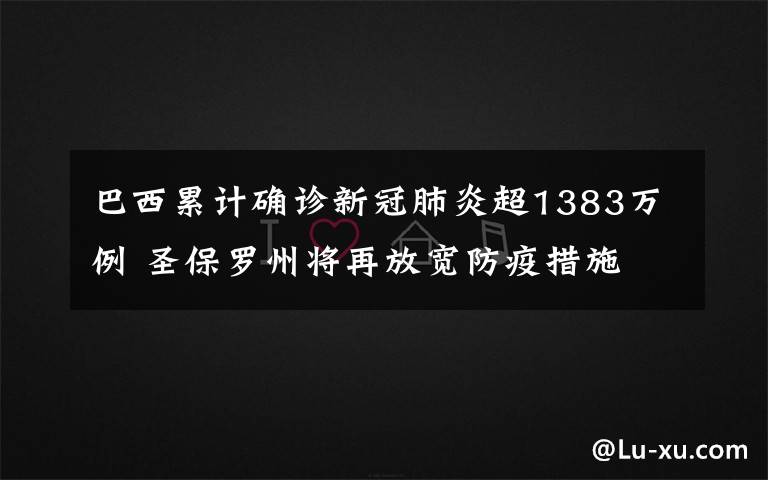 巴西累计确诊新冠肺炎超1383万例 圣保罗州将再放宽防疫措施 事情经过真相揭秘！