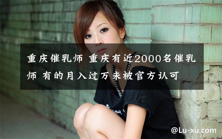 重庆催乳师 重庆有近2000名催乳师 有的月入过万未被官方认可