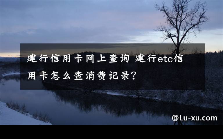 建行信用卡网上查询 建行etc信用卡怎么查消费记录？