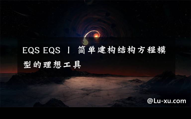 EQS EQS 丨 简单建构结构方程模型的理想工具