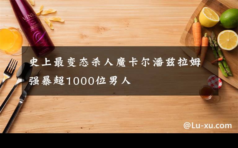 史上最变态杀人魔卡尔潘兹拉姆强暴超1000位男人