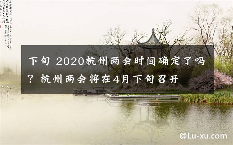 下旬 2020杭州两会时间确定了吗？杭州两会将在4月下旬召开