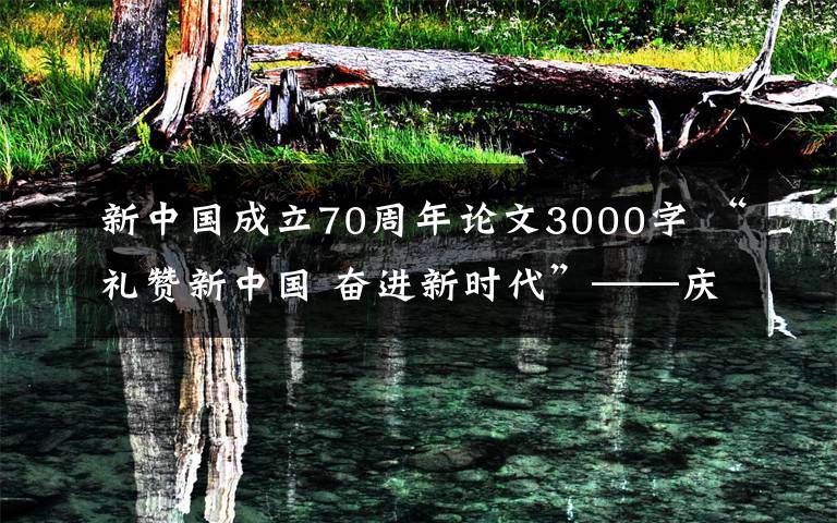 新中国成立70周年论文3000字 “礼赞新中国 奋进新时代”——庆祝中华人民共和国成立70周年征文活动启事