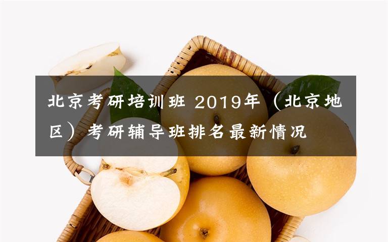 北京考研培训班 2019年（北京地区）考研辅导班排名最新情况