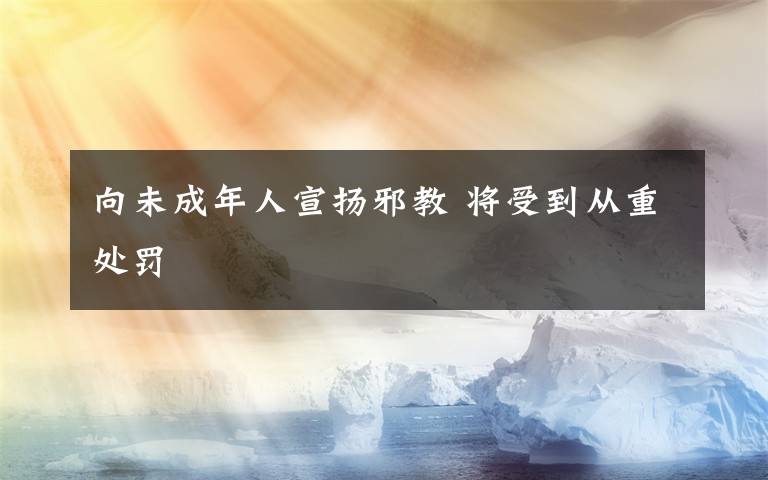 向未成年人宣扬邪教 将受到从重处罚