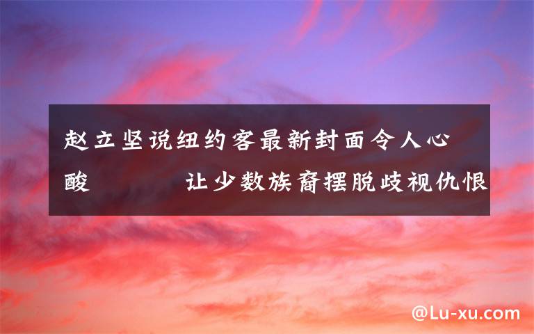 赵立坚说纽约客最新封面令人心酸    让少数族裔摆脱歧视仇恨犯罪的噩梦 对此大家怎么看？