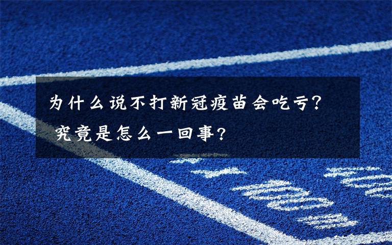 为什么说不打新冠疫苗会吃亏？ 究竟是怎么一回事?