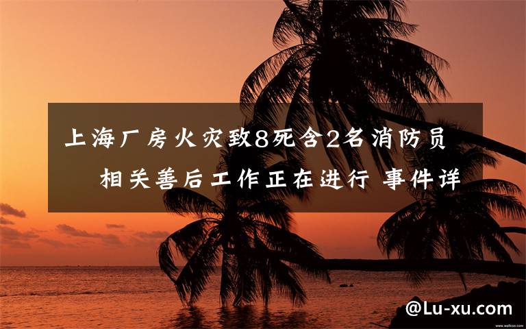 上海厂房火灾致8死含2名消防员  相关善后工作正在进行 事件详细经过！