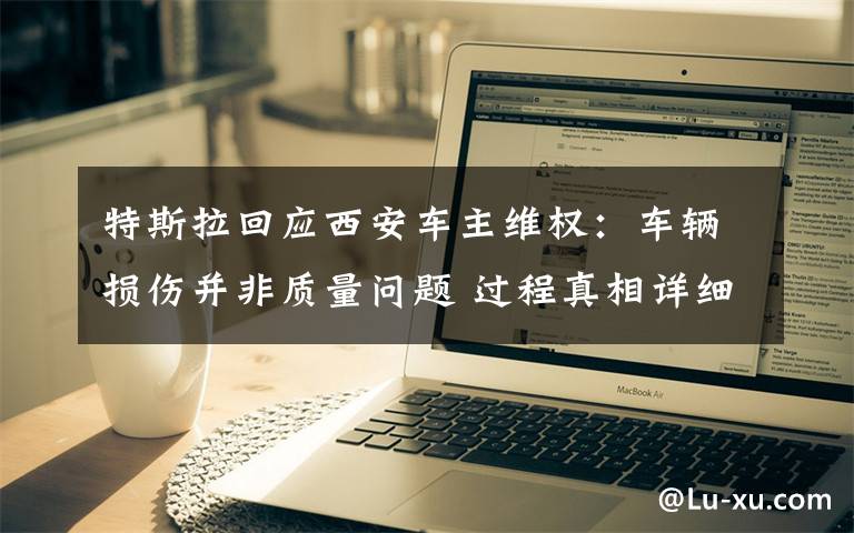 特斯拉回应西安车主维权：车辆损伤并非质量问题 过程真相详细揭秘！