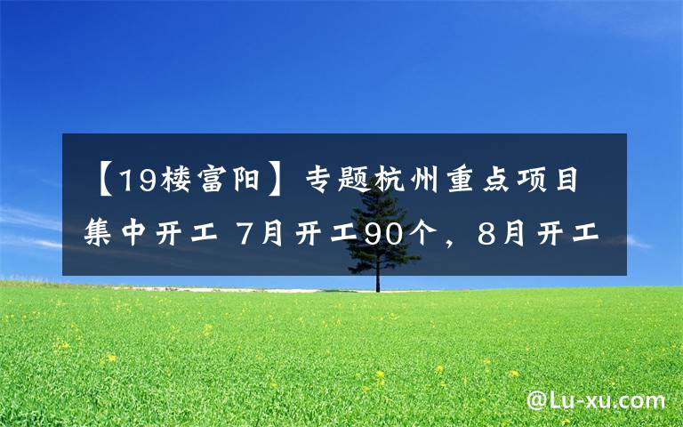 【19楼富阳】专题杭州重点项目集中开工 7月开工90个，8月开工85个 总投资670亿元
