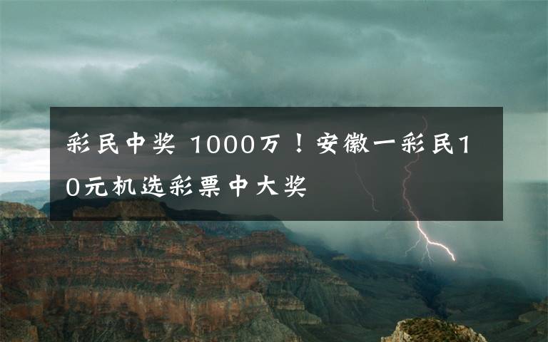 彩民中奖 1000万！安徽一彩民10元机选彩票中大奖