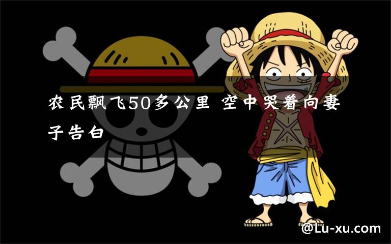 农民飘飞50多公里 空中哭着向妻子告白