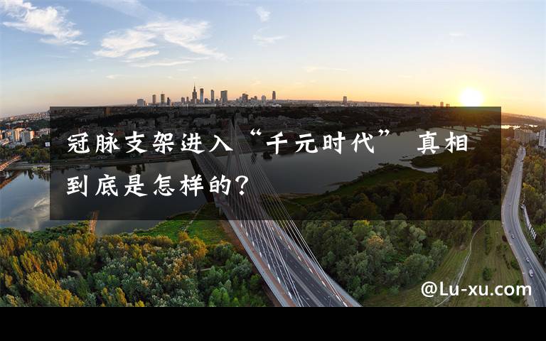 冠脉支架进入“千元时代” 真相到底是怎样的？