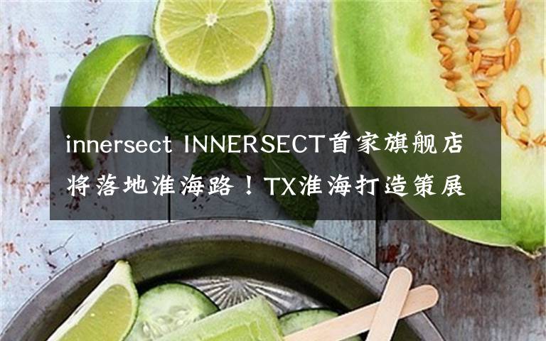 innersect INNERSECT首家旗舰店将落地淮海路！TX淮海打造策展型空间