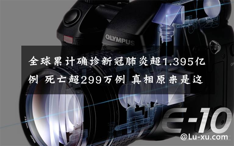 全球累计确诊新冠肺炎超1.395亿例 死亡超299万例 真相原来是这样！